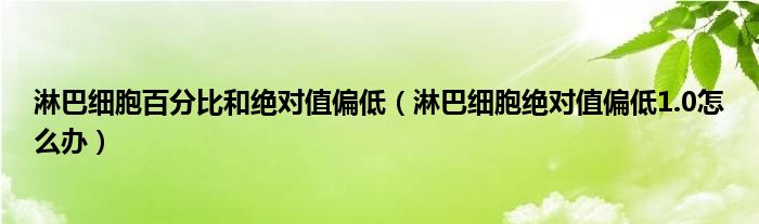 淋巴細胞百分比和絕對值偏低（淋巴細胞絕對值偏低1.0怎么辦）