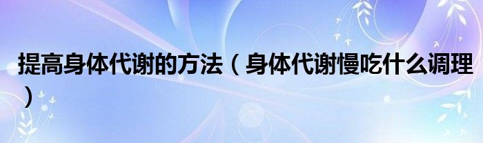 提高身體代謝的方法（身體代謝慢吃什么調(diào)理）