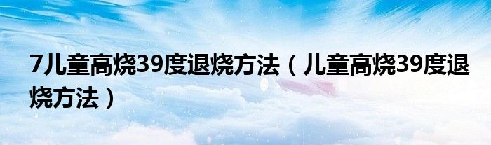 7兒童高燒39度退燒方法（兒童高燒39度退燒方法）