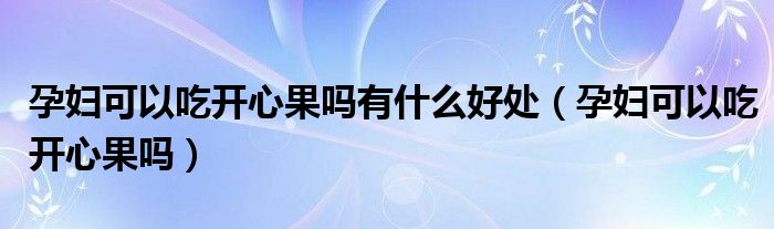 孕婦可以吃開(kāi)心果嗎有什么好處（孕婦可以吃開(kāi)心果嗎）