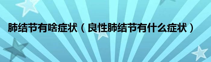 肺結(jié)節(jié)有啥癥狀（良性肺結(jié)節(jié)有什么癥狀）