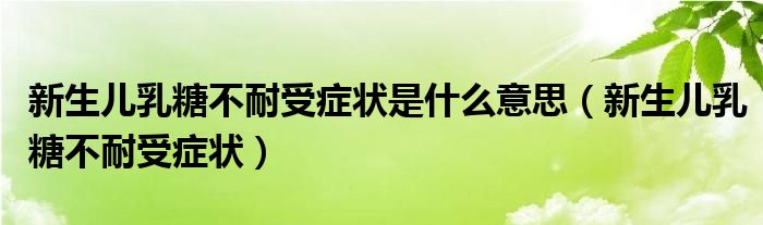 新生兒乳糖不耐受癥狀是什么意思（新生兒乳糖不耐受癥狀）