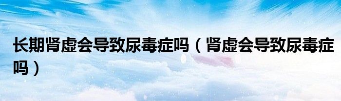 長期腎虛會(huì)導(dǎo)致尿毒癥嗎（腎虛會(huì)導(dǎo)致尿毒癥嗎）