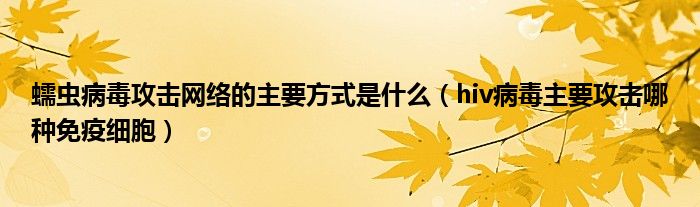 蠕蟲病毒攻擊網(wǎng)絡(luò)的主要方式是什么（hiv病毒主要攻擊哪種免疫細(xì)胞）