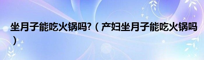 坐月子能吃火鍋嗎?（產(chǎn)婦坐月子能吃火鍋嗎）