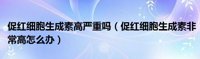 促紅細(xì)胞生成素高嚴(yán)重嗎（促紅細(xì)胞生成素非常高怎么辦）