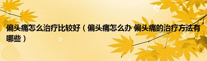 偏頭痛怎么治療比較好（偏頭痛怎么辦 偏頭痛的治療方法有哪些）