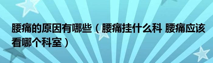 腰痛的原因有哪些（腰痛掛什么科 腰痛應(yīng)該看哪個(gè)科室）