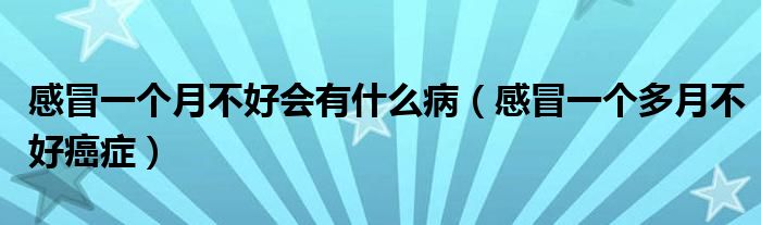 感冒一個(gè)月不好會(huì)有什么?。ǜ忻耙粋€(gè)多月不好癌癥）