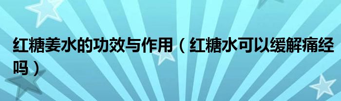 紅糖姜水的功效與作用（紅糖水可以緩解痛經(jīng)嗎）