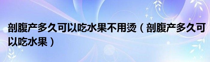 剖腹產(chǎn)多久可以吃水果不用燙（剖腹產(chǎn)多久可以吃水果）