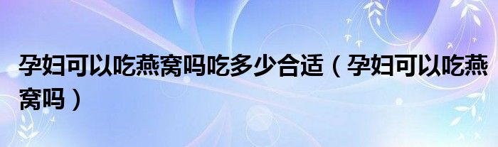 孕婦可以吃燕窩嗎吃多少合適（孕婦可以吃燕窩嗎）