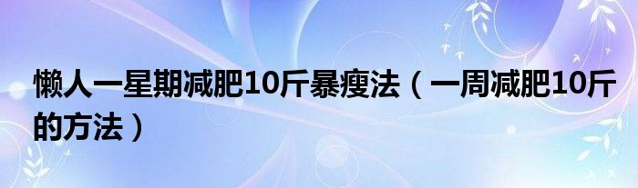 懶人一星期減肥10斤暴瘦法（一周減肥10斤的方法）