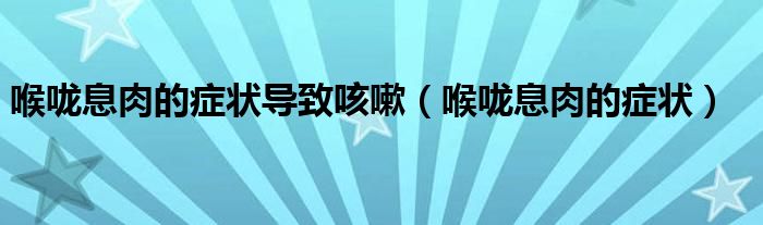 喉嚨息肉的癥狀導(dǎo)致咳嗽（喉嚨息肉的癥狀）