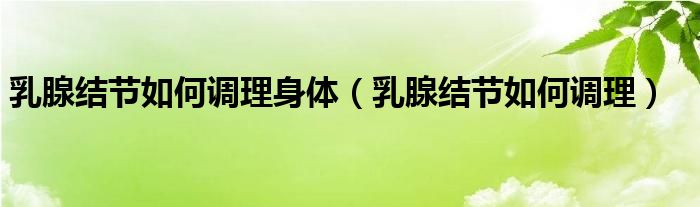 乳腺結(jié)節(jié)如何調(diào)理身體（乳腺結(jié)節(jié)如何調(diào)理）