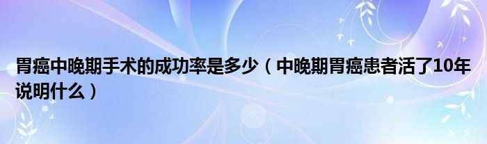 胃癌中晚期手術(shù)的成功率是多少（中晚期胃癌患者活了10年說(shuō)明什么）