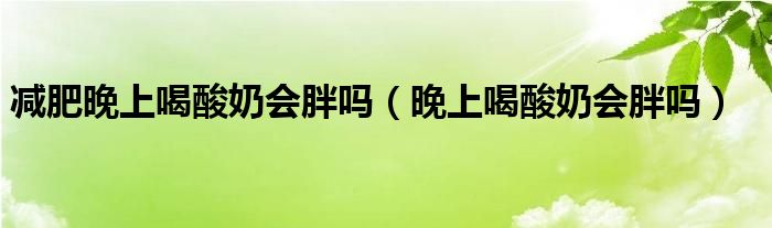 減肥晚上喝酸奶會胖嗎（晚上喝酸奶會胖嗎）