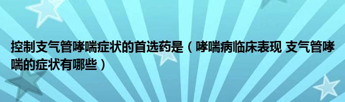 控制支氣管哮喘癥狀的首選藥是（哮喘病臨床表現(xiàn) 支氣管哮喘的癥狀有哪些）