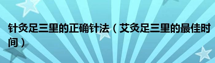 針灸足三里的正確針法（艾灸足三里的最佳時(shí)間）