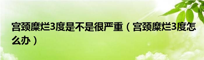 宮頸糜爛3度是不是很?chē)?yán)重（宮頸糜爛3度怎么辦）