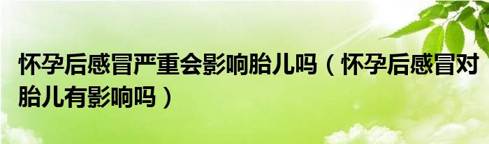 懷孕后感冒嚴(yán)重會(huì)影響胎兒?jiǎn)幔☉言泻蟾忻皩?duì)胎兒有影響嗎）