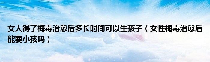 女人得了梅毒治愈后多長時(shí)間可以生孩子（女性梅毒治愈后能要小孩嗎）