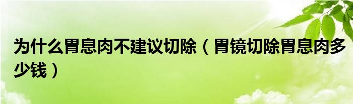 為什么胃息肉不建議切除（胃鏡切除胃息肉多少錢(qián)）