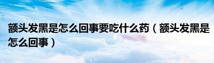 額頭發(fā)黑是怎么回事要吃什么藥（額頭發(fā)黑是怎么回事）