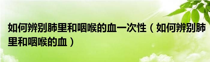 如何辨別肺里和咽喉的血一次性（如何辨別肺里和咽喉的血）