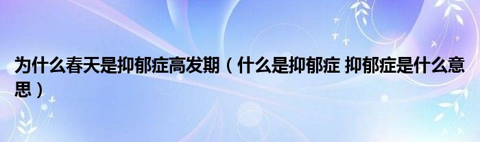 為什么春天是抑郁癥高發(fā)期（什么是抑郁癥 抑郁癥是什么意思）