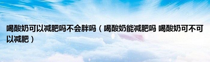 喝酸奶可以減肥嗎不會胖嗎（喝酸奶能減肥嗎 喝酸奶可不可以減肥）