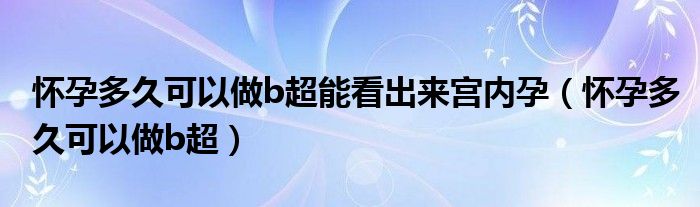 懷孕多久可以做b超能看出來宮內(nèi)孕（懷孕多久可以做b超）