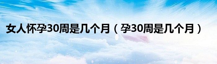 女人懷孕30周是幾個月（孕30周是幾個月）