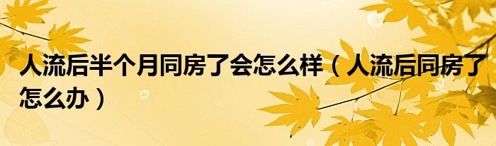 人流后半個(gè)月同房了會(huì)怎么樣（人流后同房了怎么辦）