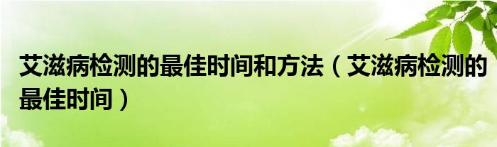 艾滋病檢測(cè)的最佳時(shí)間和方法（艾滋病檢測(cè)的最佳時(shí)間）