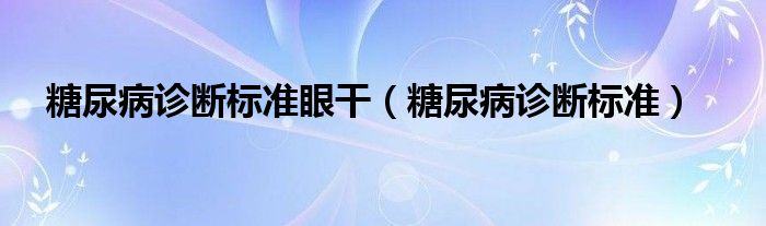 糖尿病診斷標準眼干（糖尿病診斷標準）