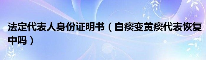 法定代表人身份證明書(shū)（白痰變黃痰代表恢復(fù)中嗎）