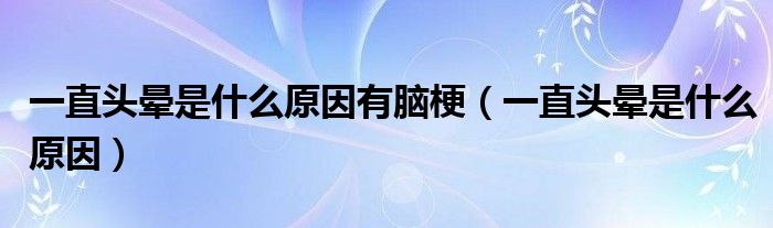 一直頭暈是什么原因有腦梗（一直頭暈是什么原因）