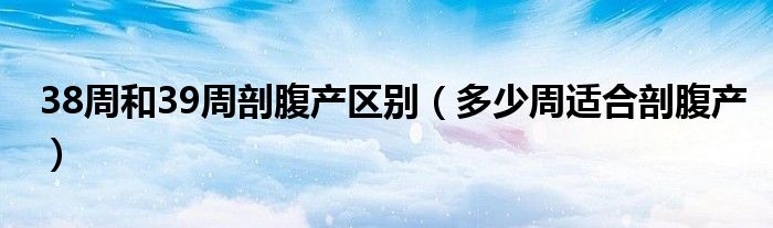 38周和39周剖腹產區(qū)別（多少周適合剖腹產）