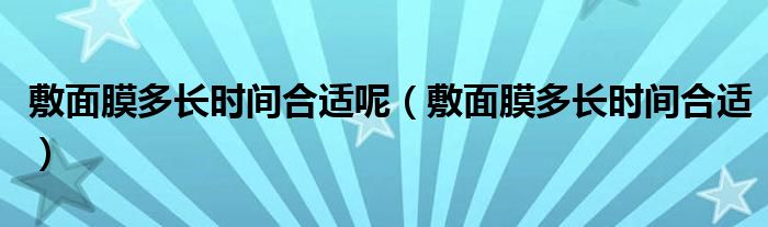 敷面膜多長時間合適呢（敷面膜多長時間合適）