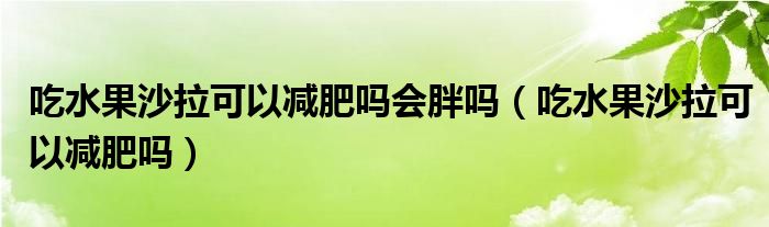 吃水果沙拉可以減肥嗎會胖嗎（吃水果沙拉可以減肥嗎）