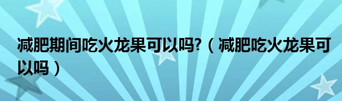 減肥期間吃火龍果可以嗎?（減肥吃火龍果可以嗎）