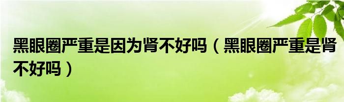 黑眼圈嚴(yán)重是因?yàn)槟I不好嗎（黑眼圈嚴(yán)重是腎不好嗎）