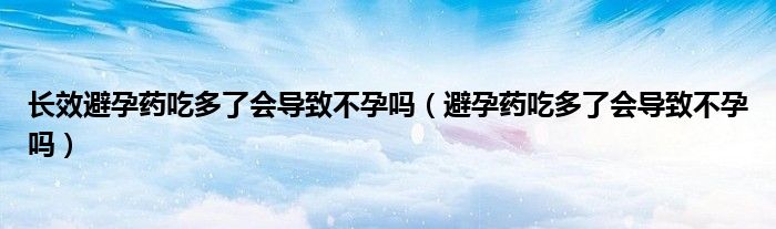 長效避孕藥吃多了會導致不孕嗎（避孕藥吃多了會導致不孕嗎）