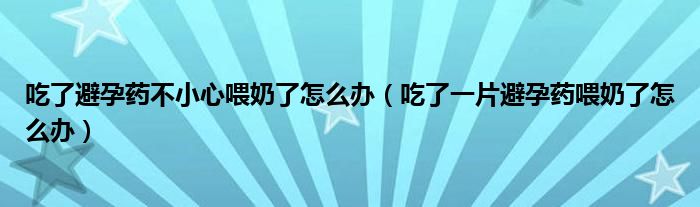 吃了避孕藥不小心喂奶了怎么辦（吃了一片避孕藥喂奶了怎么辦）