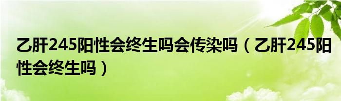 乙肝245陽(yáng)性會(huì)終生嗎會(huì)傳染嗎（乙肝245陽(yáng)性會(huì)終生嗎）