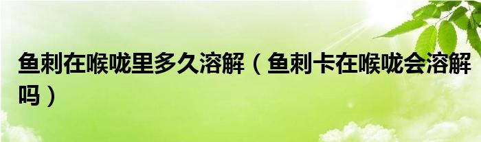 魚(yú)刺在喉嚨里多久溶解（魚(yú)刺卡在喉嚨會(huì)溶解嗎）