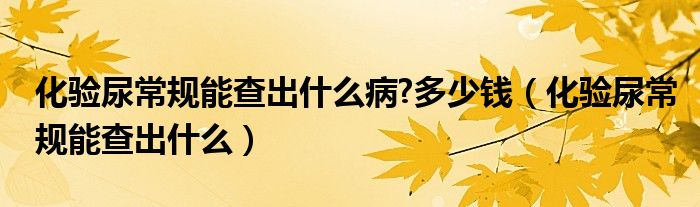 化驗(yàn)?zāi)虺Ｒ?guī)能查出什么病?多少錢(qián)（化驗(yàn)?zāi)虺Ｒ?guī)能查出什么）