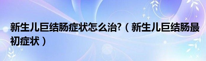 新生兒巨結腸癥狀怎么治?（新生兒巨結腸最初癥狀）