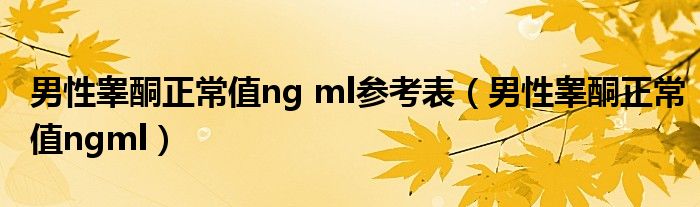 男性睪酮正常值ng ml參考表（男性睪酮正常值ngml）